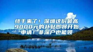 终于来了！深圳这份最高9000元的补贴即将开始申请！非深户也能领
