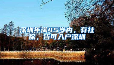 深圳年满45岁内，有社保，皆可入户深圳