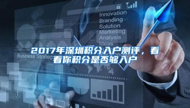 2017年深圳积分入户测评，看看你积分是否够入户