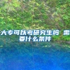 大专可以考研究生吗 需要什么条件
