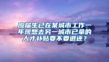 应届生已在某城市工作一年现想去另一城市已拿的人才补贴要不要退还？