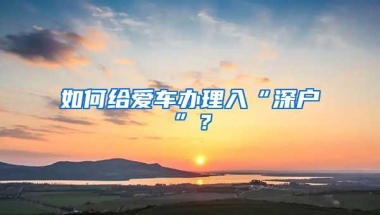 如何给爱车办理入“深户”？