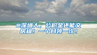 @深圳人，公积金还能交房租！一个月领一次！
