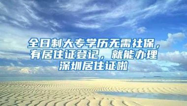 全日制大专学历无需社保，有居住证登记，就能办理深圳居住证啦