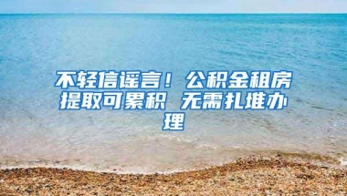 不轻信谣言！公积金租房提取可累积 无需扎堆办理