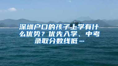 深圳户口的孩子上学有什么优势？优先入学、中考录取分数线低…