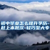 初中毕业怎么提升学历-赶上本批次-轻巧至大专