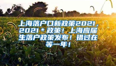上海落户口新政策2021，2021＊政策！上海应届生落户政策发布！错过在等一年！
