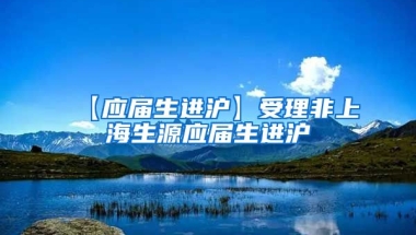 【应届生进沪】受理非上海生源应届生进沪