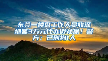 东莞一楼盘工作人员收深圳客3万元代办假社保！警方：已刑拘1人