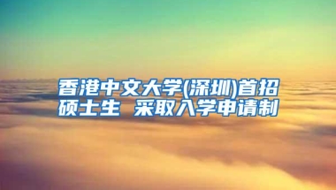 香港中文大学(深圳)首招硕士生 采取入学申请制