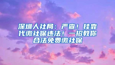 深圳人社局：严查！挂靠代缴社保违法！一招教你合法免费缴社保