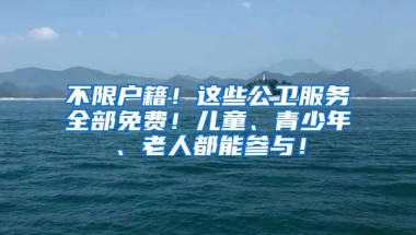 不限户籍！这些公卫服务全部免费！儿童、青少年、老人都能参与！