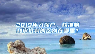 2019年入深户，核准制和审批制的区别在哪里？