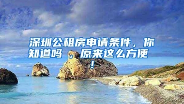深圳公租房申请条件，你知道吗 , 原来这么方便 !