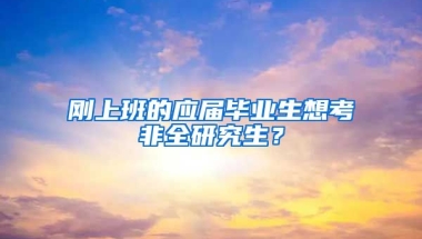 刚上班的应届毕业生想考非全研究生？