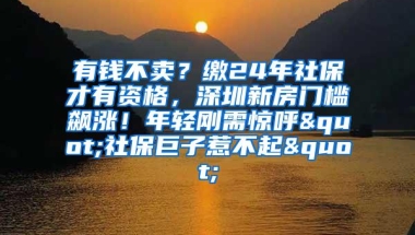 有钱不卖？缴24年社保才有资格，深圳新房门槛飙涨！年轻刚需惊呼"社保巨子惹不起"