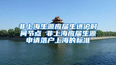 非上海生源应届生进沪时间节点 非上海应届生源申请落户上海的标准