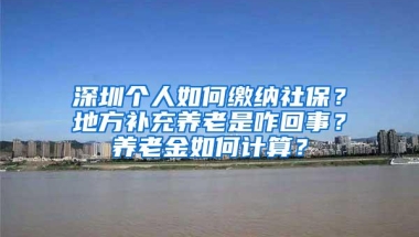 深圳个人如何缴纳社保？地方补充养老是咋回事？养老金如何计算？