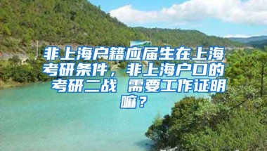 非上海户籍应届生在上海考研条件，非上海户口的 考研二战 需要工作证明嘛？