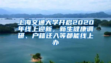 上海交通大学开启2020年线上迎新，新生健康调研、户籍迁入等都能线上办