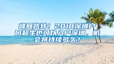 峰回路转！2018深圳户口超生也可以入户深圳，机会将持续多久？