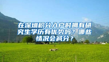 在深圳积分入户时拥有研究生学历有优势吗？哪些情况会减分？