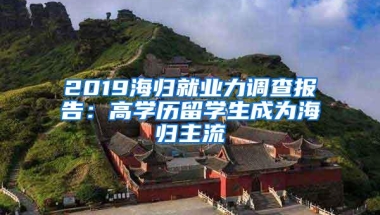 2019海归就业力调查报告：高学历留学生成为海归主流