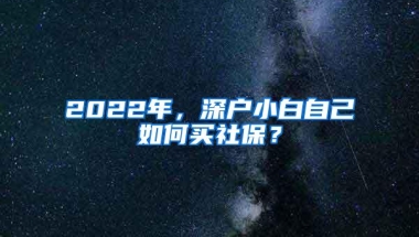 2022年，深户小白自己如何买社保？