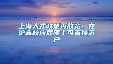 上海人才政策再放宽：在沪高校应届硕士可直接落户
