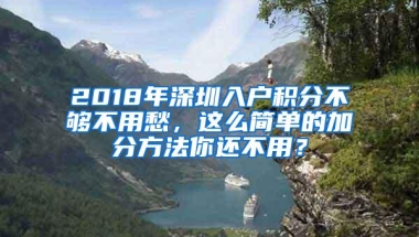 2018年深圳入户积分不够不用愁，这么简单的加分方法你还不用？