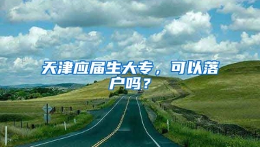 天津应届生大专，可以落户吗？