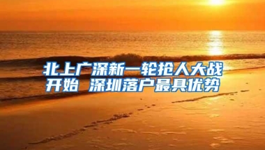 北上广深新一轮抢人大战开始 深圳落户最具优势