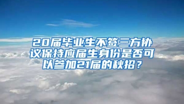 20届毕业生不签三方协议保持应届生身份是否可以参加21届的秋招？