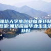 潍坊大学生创业就业补贴政策,潍坊应届毕业生生活补贴