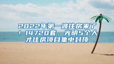 2022年第一波住房来了！14720套，光明5个人才住房项目集中封顶