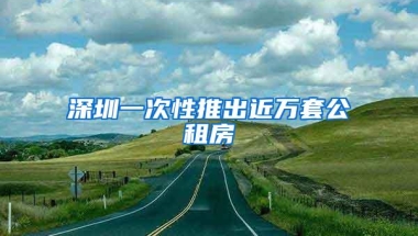 深圳一次性推出近万套公租房