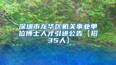 深圳市龙华区机关事业单位博士人才引进公告【招35人】