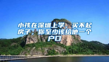 小孩在深圳上学，买不起房子，你至少该给他一个户口