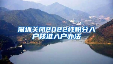 深圳关闭2022纯积分入户核准入户办法