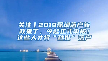 关注丨2019深圳落户新政来了，今起正式申报！这些人才将“秒批”落户