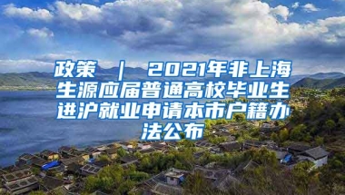 政策 ｜ 2021年非上海生源应届普通高校毕业生进沪就业申请本市户籍办法公布