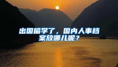 出国留学了，国内人事档案放哪儿呢？