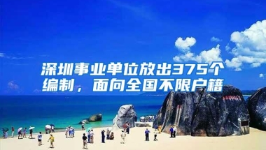 深圳事业单位放出375个编制，面向全国不限户籍