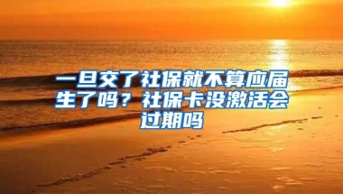 一旦交了社保就不算应届生了吗？社保卡没激活会过期吗