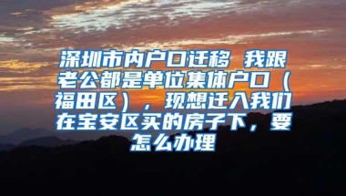 深圳市内户口迁移 我跟老公都是单位集体户口（福田区），现想迁入我们在宝安区买的房子下，要怎么办理