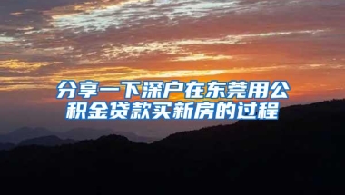 分享一下深户在东莞用公积金贷款买新房的过程