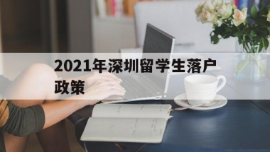 2021年深圳留学生落户政策(留学生深圳落户条件2020年新规)