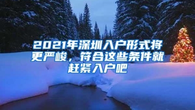 2021年深圳入户形式将更严峻，符合这些条件就赶紧入户吧