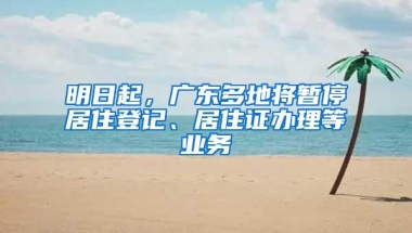 明日起，广东多地将暂停居住登记、居住证办理等业务